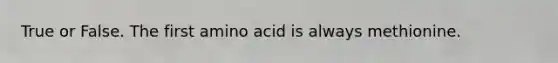 True or False. The first amino acid is always methionine.