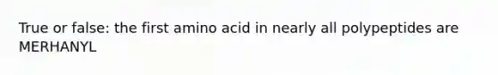 True or false: the first amino acid in nearly all polypeptides are MERHANYL