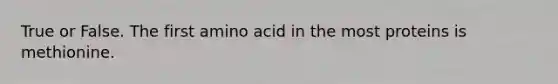 True or False. The first amino acid in the most proteins is methionine.