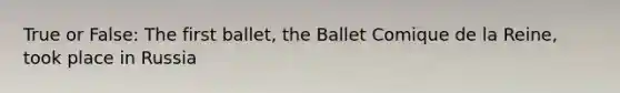 True or False: The first ballet, the Ballet Comique de la Reine, took place in Russia