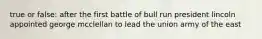 true or false: after the first battle of bull run president lincoln appointed george mcclellan to lead the union army of the east