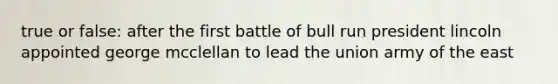 true or false: after the first battle of bull run president lincoln appointed george mcclellan to lead the union army of the east