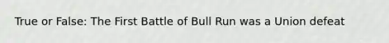 True or False: The First Battle of Bull Run was a Union defeat