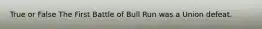 True or False The First Battle of Bull Run was a Union defeat.