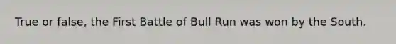 True or false, the First Battle of Bull Run was won by the South.