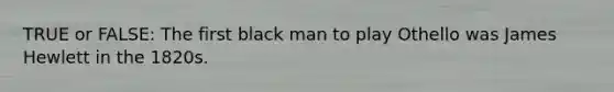 TRUE or FALSE: The first black man to play Othello was James Hewlett in the 1820s.