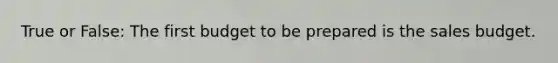 True or False: The first budget to be prepared is the sales budget.