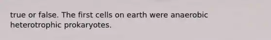 true or false. The first cells on earth were anaerobic heterotrophic prokaryotes.