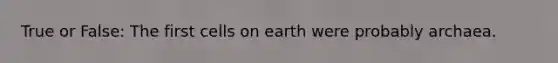 True or False: The first cells on earth were probably archaea.