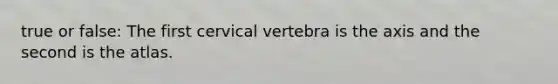 true or false: The first cervical vertebra is the axis and the second is the atlas.