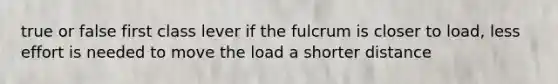 true or false first class lever if the fulcrum is closer to load, less effort is needed to move the load a shorter distance