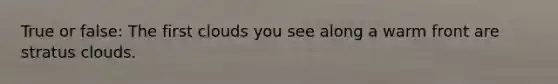 True or false: The first clouds you see along a warm front are stratus clouds.