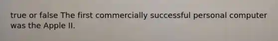 true or false The first commercially successful personal computer was the Apple II.