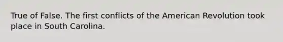 True of False. The first conflicts of the American Revolution took place in South Carolina.