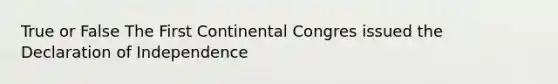 True or False The First Continental Congres issued the Declaration of Independence