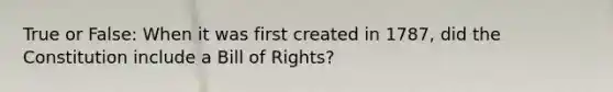 True or False: When it was first created in 1787, did the Constitution include a Bill of Rights?