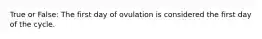 True or False: The first day of ovulation is considered the first day of the cycle.