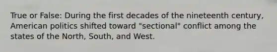 True or False: During the first decades of the nineteenth century, American politics shifted toward "sectional" conflict among the states of the North, South, and West.