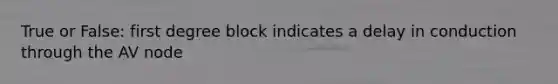 True or False: first degree block indicates a delay in conduction through the AV node