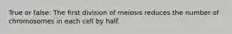 True or false: The first division of meiosis reduces the number of chromosomes in each cell by half.