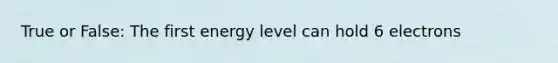 True or False: The first energy level can hold 6 electrons