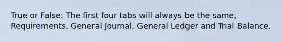 True or False: The first four tabs will always be the same, Requirements, General Journal, General Ledger and Trial Balance.