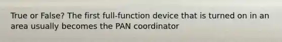 True or False? The first full-function device that is turned on in an area usually becomes the PAN coordinator