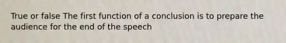 True or false The first function of a conclusion is to prepare the audience for the end of the speech