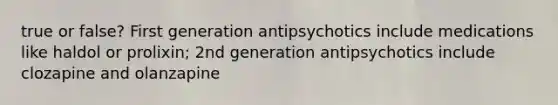 true or false? First generation antipsychotics include medications like haldol or prolixin; 2nd generation antipsychotics include clozapine and olanzapine