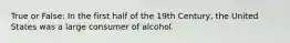 True or False: In the first half of the 19th Century, the United States was a large consumer of alcohol.