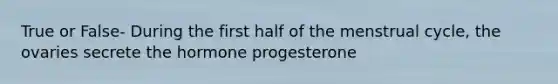 True or False- During the first half of the menstrual cycle, the ovaries secrete the hormone progesterone