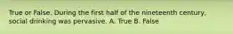 True or False. During the first half of the nineteenth century, social drinking was pervasive. A. True B. False