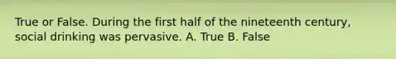 True or False. During the first half of the nineteenth century, social drinking was pervasive. A. True B. False