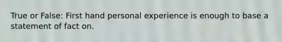 True or False: First hand personal experience is enough to base a statement of fact on.