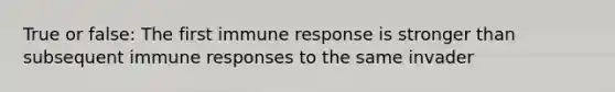 True or false: The first immune response is stronger than subsequent immune responses to the same invader