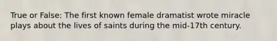 True or False: The first known female dramatist wrote miracle plays about the lives of saints during the mid-17th century.