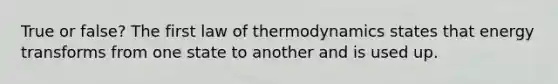 True or false? The first law of thermodynamics states that energy transforms from one state to another and is used up.