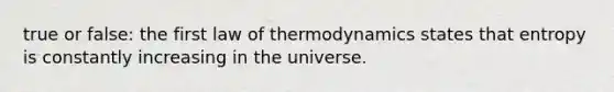 true or false: the first law of thermodynamics states that entropy is constantly increasing in the universe.