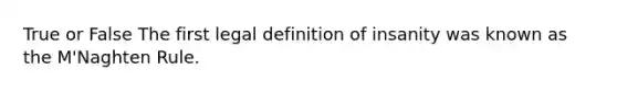 True or False The first legal definition of insanity was known as the M'Naghten Rule.