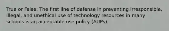 True or False: The first line of defense in preventing irresponsible, illegal, and unethical use of technology resources in many schools is an acceptable use policy (AUPs).