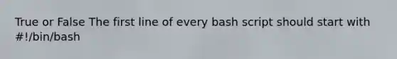 True or False The first line of every bash script should start with #!/bin/bash