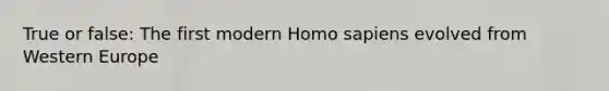 True or false: The first modern Homo sapiens evolved from Western Europe