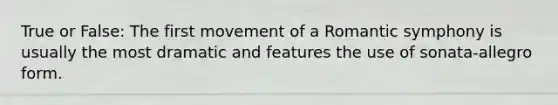 True or False: The first movement of a Romantic symphony is usually the most dramatic and features the use of sonata-allegro form.