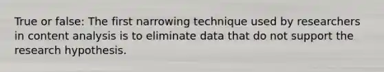 True or false: The first narrowing technique used by researchers in content analysis is to eliminate data that do not support the research hypothesis.