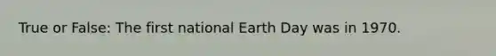 True or False: The first national Earth Day was in 1970.