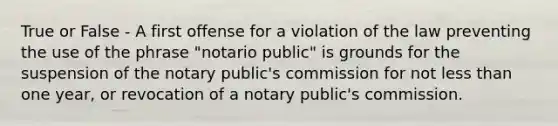 True or False - A first offense for a violation of the law preventing the use of the phrase "notario public" is grounds for the suspension of the notary public's commission for not less than one year, or revocation of a notary public's commission.