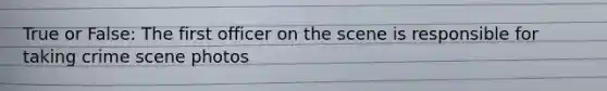 True or False: The first officer on the scene is responsible for taking crime scene photos