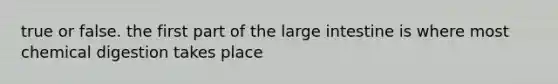 true or false. the first part of the large intestine is where most chemical digestion takes place