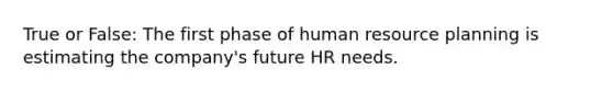 True or False: The first phase of human resource planning is estimating the company's future HR needs.