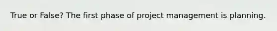 True or False? The first phase of project management is planning.